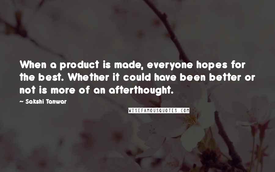 Sakshi Tanwar Quotes: When a product is made, everyone hopes for the best. Whether it could have been better or not is more of an afterthought.