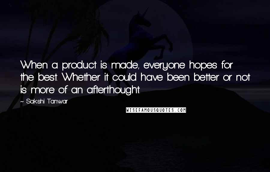 Sakshi Tanwar Quotes: When a product is made, everyone hopes for the best. Whether it could have been better or not is more of an afterthought.