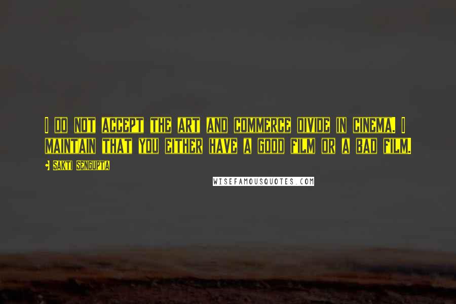 Sakti Sengupta Quotes: I do not accept the art and commerce divide in cinema. I maintain that you either have a good film or a bad film.