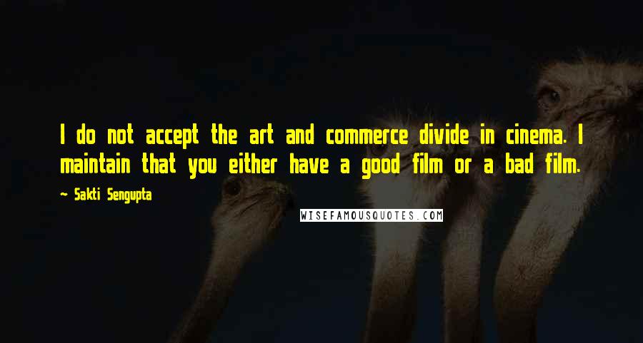 Sakti Sengupta Quotes: I do not accept the art and commerce divide in cinema. I maintain that you either have a good film or a bad film.