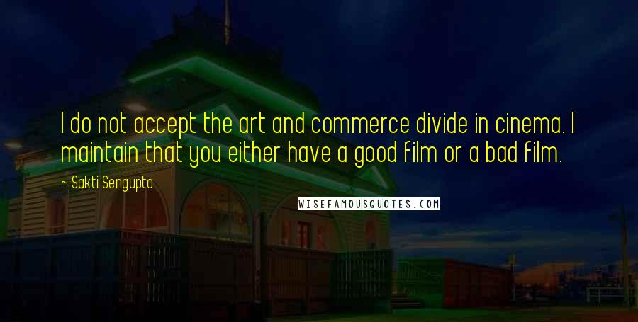 Sakti Sengupta Quotes: I do not accept the art and commerce divide in cinema. I maintain that you either have a good film or a bad film.