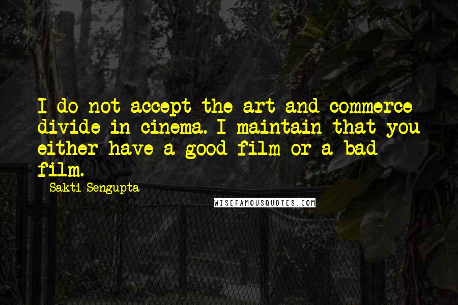 Sakti Sengupta Quotes: I do not accept the art and commerce divide in cinema. I maintain that you either have a good film or a bad film.