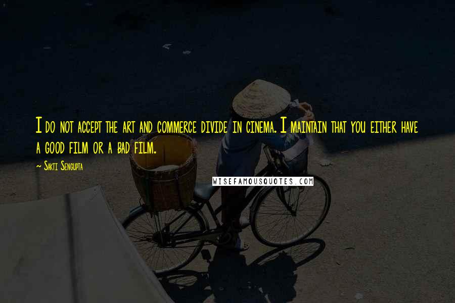 Sakti Sengupta Quotes: I do not accept the art and commerce divide in cinema. I maintain that you either have a good film or a bad film.