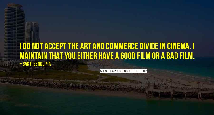 Sakti Sengupta Quotes: I do not accept the art and commerce divide in cinema. I maintain that you either have a good film or a bad film.