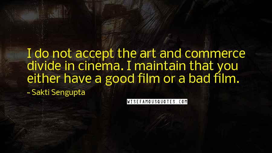 Sakti Sengupta Quotes: I do not accept the art and commerce divide in cinema. I maintain that you either have a good film or a bad film.