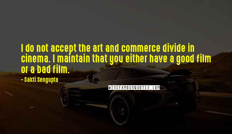 Sakti Sengupta Quotes: I do not accept the art and commerce divide in cinema. I maintain that you either have a good film or a bad film.