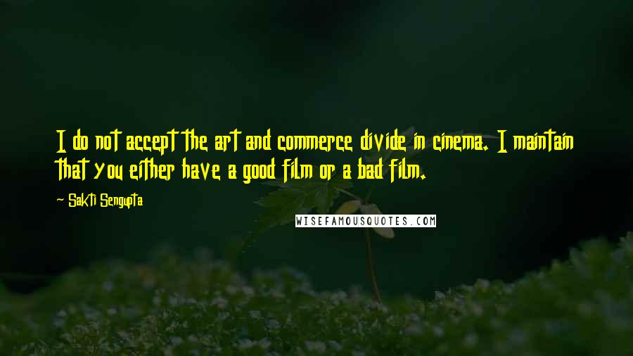 Sakti Sengupta Quotes: I do not accept the art and commerce divide in cinema. I maintain that you either have a good film or a bad film.