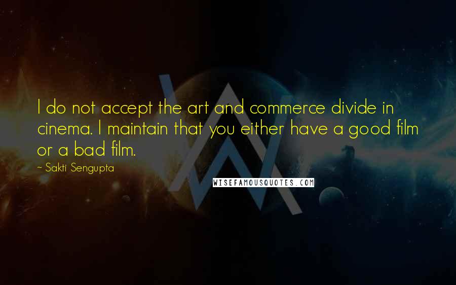 Sakti Sengupta Quotes: I do not accept the art and commerce divide in cinema. I maintain that you either have a good film or a bad film.