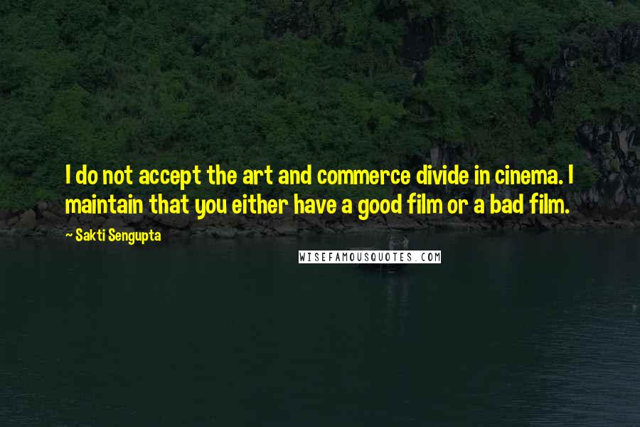 Sakti Sengupta Quotes: I do not accept the art and commerce divide in cinema. I maintain that you either have a good film or a bad film.