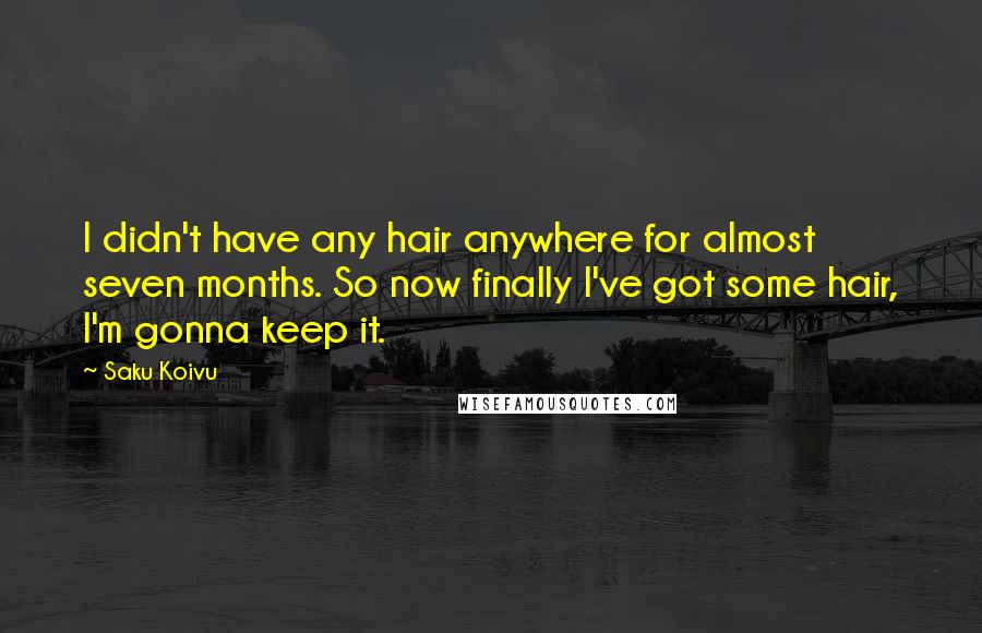Saku Koivu Quotes: I didn't have any hair anywhere for almost seven months. So now finally I've got some hair, I'm gonna keep it.