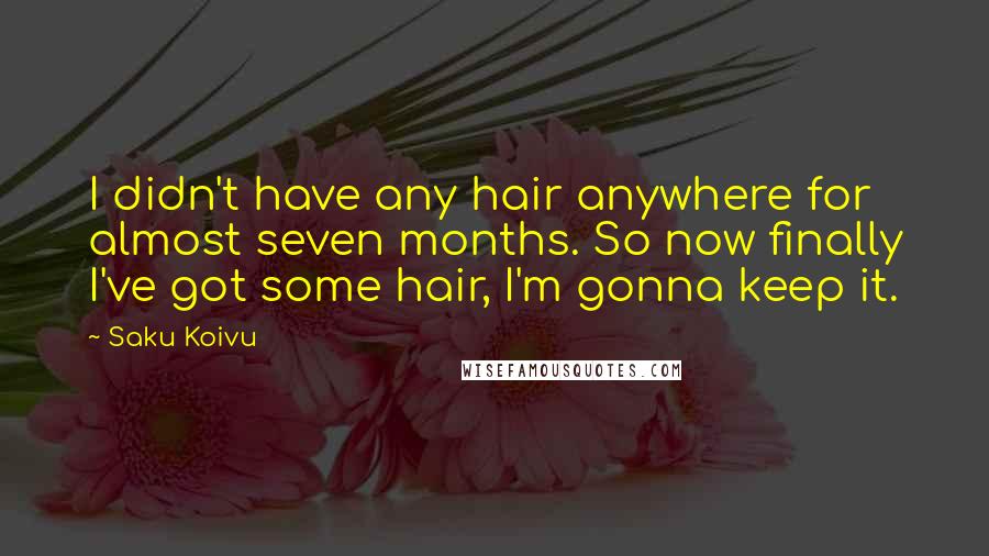 Saku Koivu Quotes: I didn't have any hair anywhere for almost seven months. So now finally I've got some hair, I'm gonna keep it.