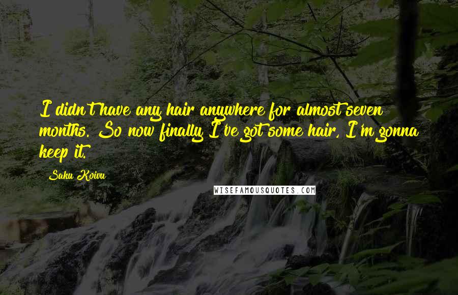 Saku Koivu Quotes: I didn't have any hair anywhere for almost seven months. So now finally I've got some hair, I'm gonna keep it.