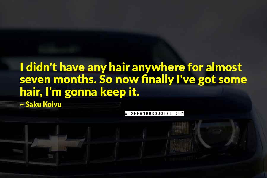 Saku Koivu Quotes: I didn't have any hair anywhere for almost seven months. So now finally I've got some hair, I'm gonna keep it.