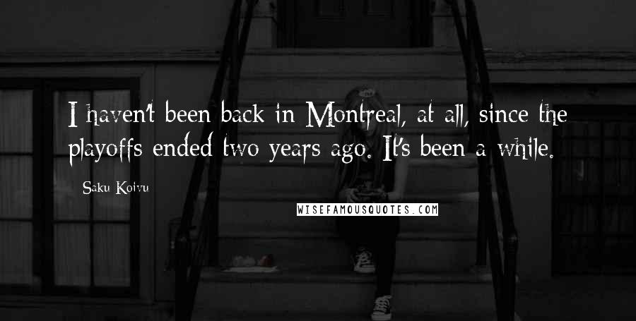 Saku Koivu Quotes: I haven't been back in Montreal, at all, since the playoffs ended two years ago. It's been a while.