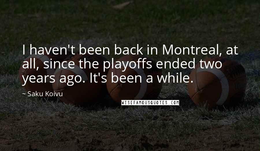 Saku Koivu Quotes: I haven't been back in Montreal, at all, since the playoffs ended two years ago. It's been a while.