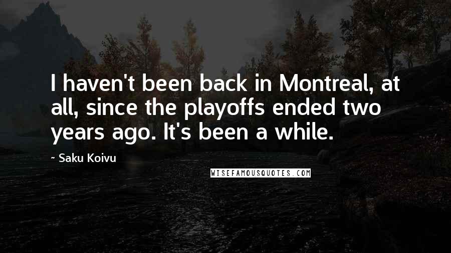 Saku Koivu Quotes: I haven't been back in Montreal, at all, since the playoffs ended two years ago. It's been a while.