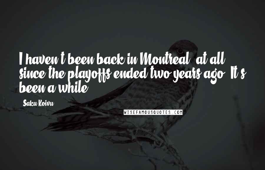 Saku Koivu Quotes: I haven't been back in Montreal, at all, since the playoffs ended two years ago. It's been a while.