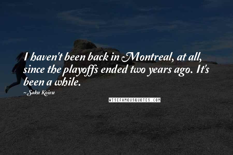 Saku Koivu Quotes: I haven't been back in Montreal, at all, since the playoffs ended two years ago. It's been a while.