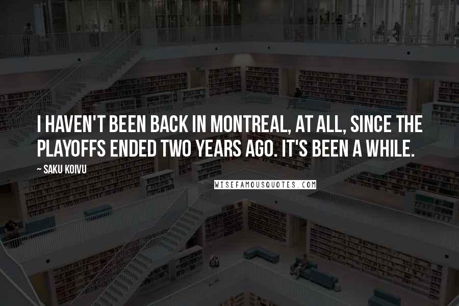 Saku Koivu Quotes: I haven't been back in Montreal, at all, since the playoffs ended two years ago. It's been a while.