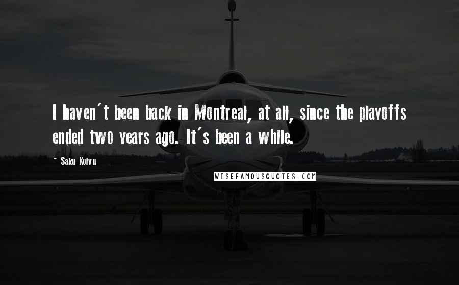 Saku Koivu Quotes: I haven't been back in Montreal, at all, since the playoffs ended two years ago. It's been a while.