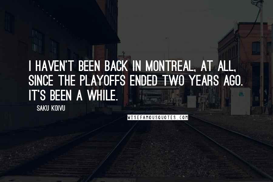 Saku Koivu Quotes: I haven't been back in Montreal, at all, since the playoffs ended two years ago. It's been a while.