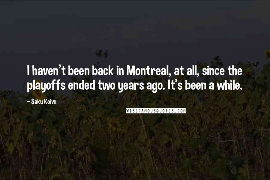 Saku Koivu Quotes: I haven't been back in Montreal, at all, since the playoffs ended two years ago. It's been a while.