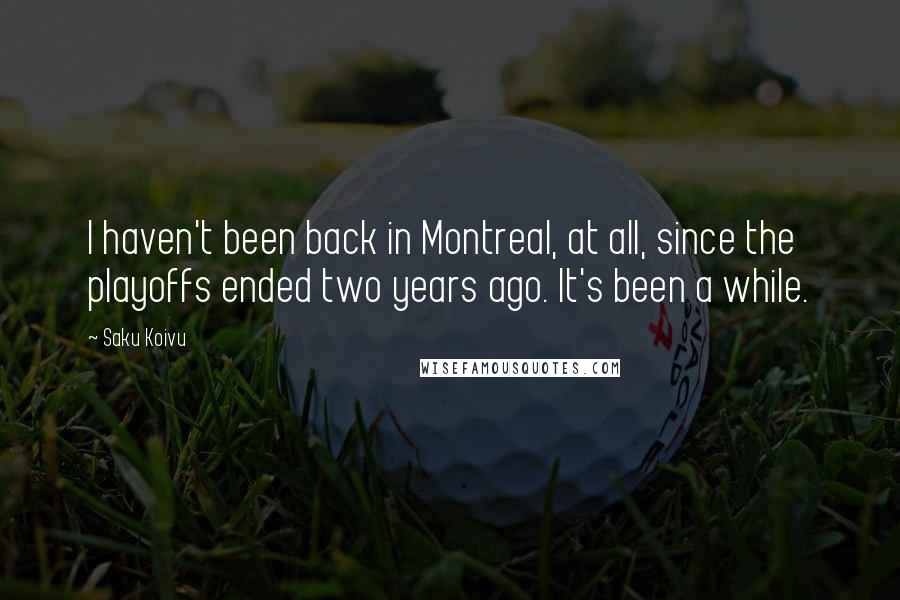 Saku Koivu Quotes: I haven't been back in Montreal, at all, since the playoffs ended two years ago. It's been a while.