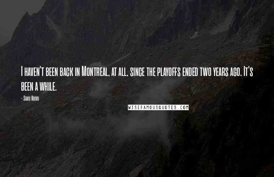 Saku Koivu Quotes: I haven't been back in Montreal, at all, since the playoffs ended two years ago. It's been a while.