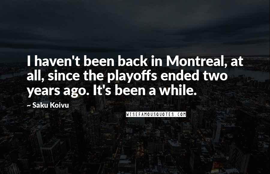 Saku Koivu Quotes: I haven't been back in Montreal, at all, since the playoffs ended two years ago. It's been a while.
