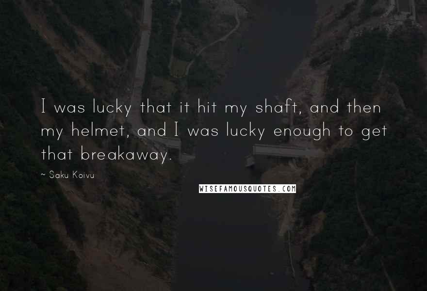 Saku Koivu Quotes: I was lucky that it hit my shaft, and then my helmet, and I was lucky enough to get that breakaway.