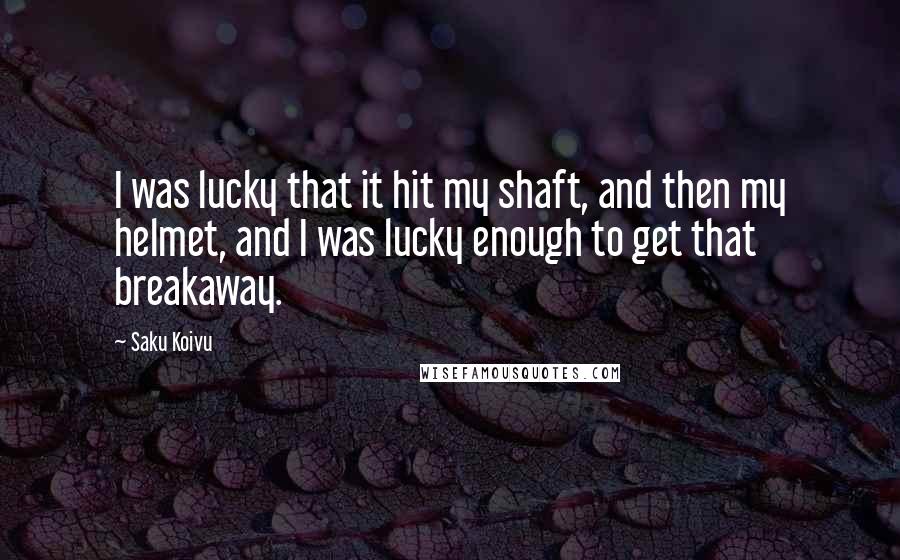 Saku Koivu Quotes: I was lucky that it hit my shaft, and then my helmet, and I was lucky enough to get that breakaway.