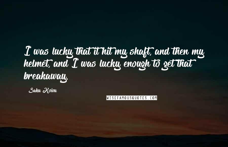Saku Koivu Quotes: I was lucky that it hit my shaft, and then my helmet, and I was lucky enough to get that breakaway.