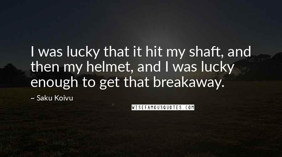 Saku Koivu Quotes: I was lucky that it hit my shaft, and then my helmet, and I was lucky enough to get that breakaway.