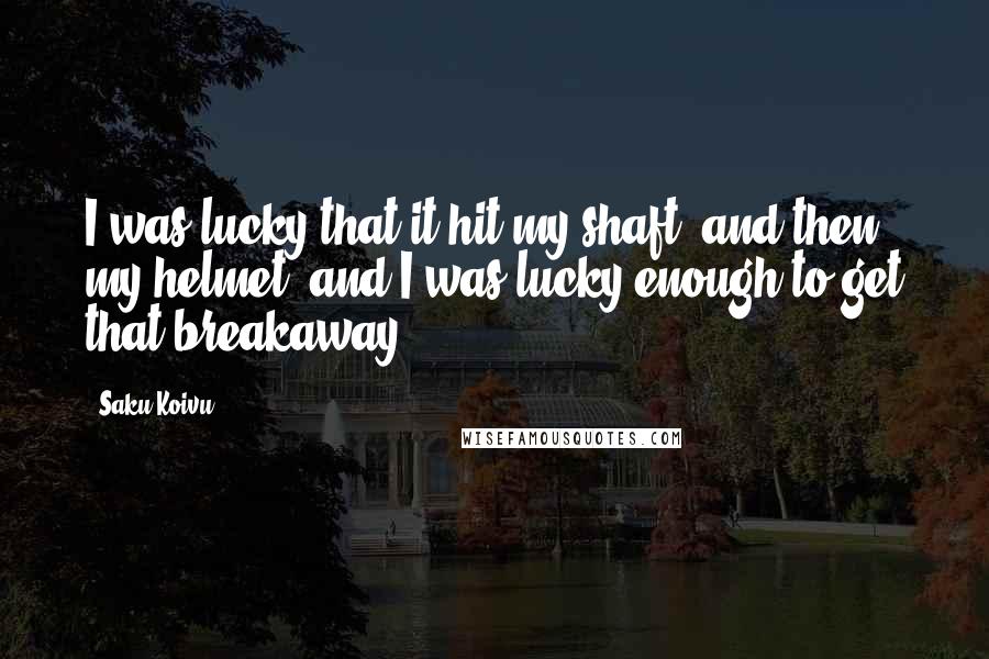 Saku Koivu Quotes: I was lucky that it hit my shaft, and then my helmet, and I was lucky enough to get that breakaway.