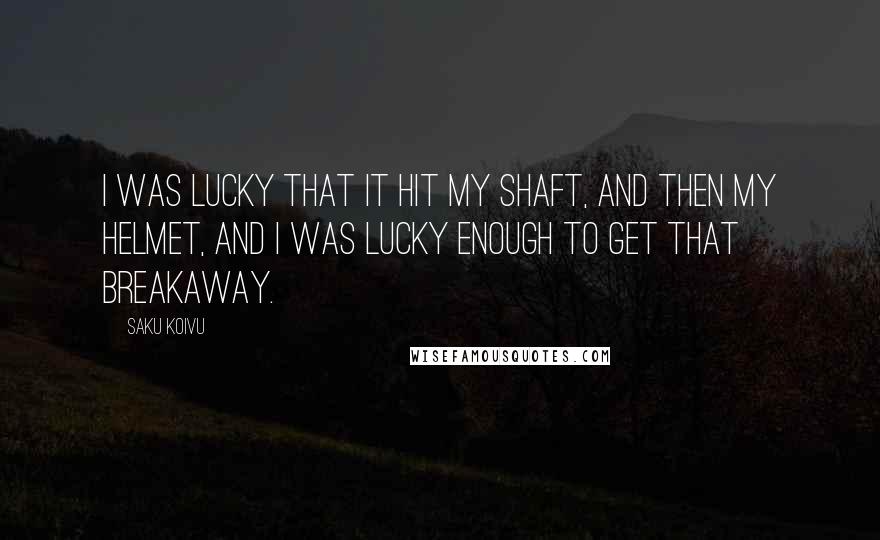 Saku Koivu Quotes: I was lucky that it hit my shaft, and then my helmet, and I was lucky enough to get that breakaway.