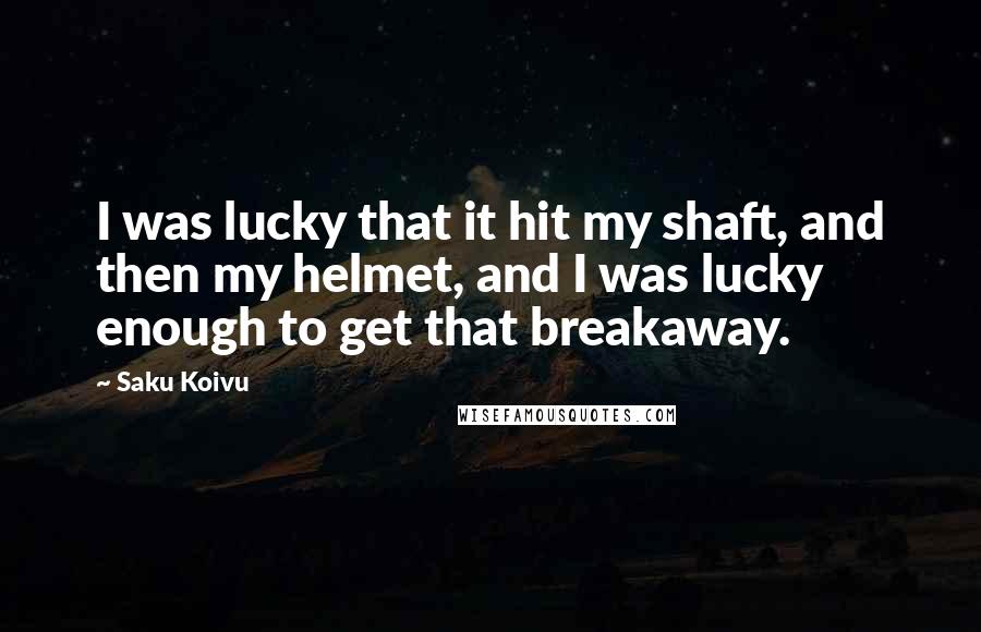 Saku Koivu Quotes: I was lucky that it hit my shaft, and then my helmet, and I was lucky enough to get that breakaway.