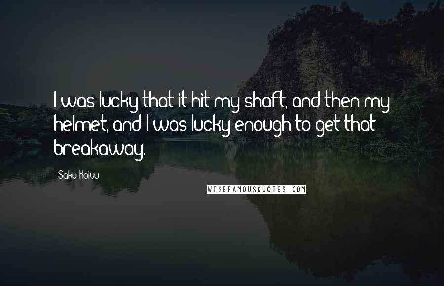 Saku Koivu Quotes: I was lucky that it hit my shaft, and then my helmet, and I was lucky enough to get that breakaway.