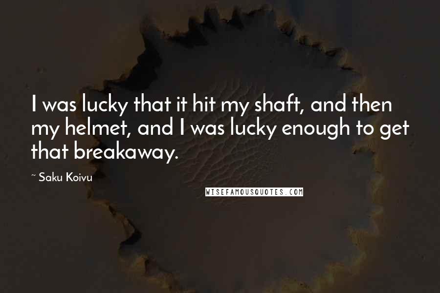 Saku Koivu Quotes: I was lucky that it hit my shaft, and then my helmet, and I was lucky enough to get that breakaway.