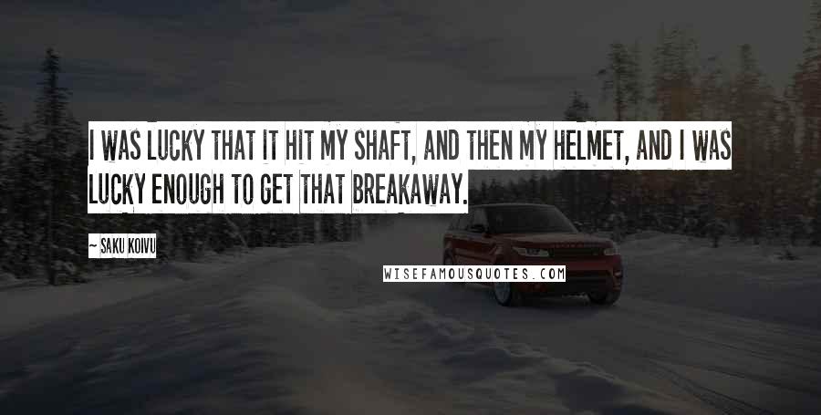 Saku Koivu Quotes: I was lucky that it hit my shaft, and then my helmet, and I was lucky enough to get that breakaway.