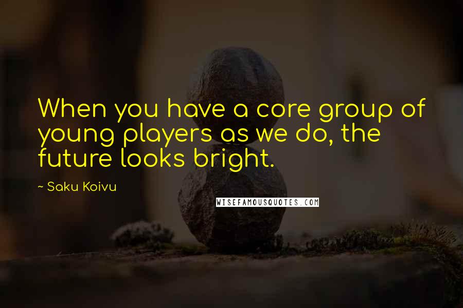 Saku Koivu Quotes: When you have a core group of young players as we do, the future looks bright.