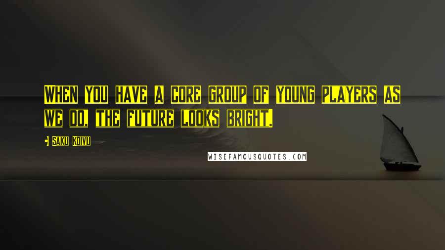 Saku Koivu Quotes: When you have a core group of young players as we do, the future looks bright.