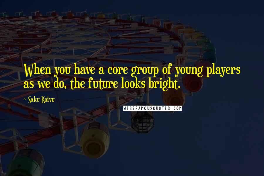 Saku Koivu Quotes: When you have a core group of young players as we do, the future looks bright.