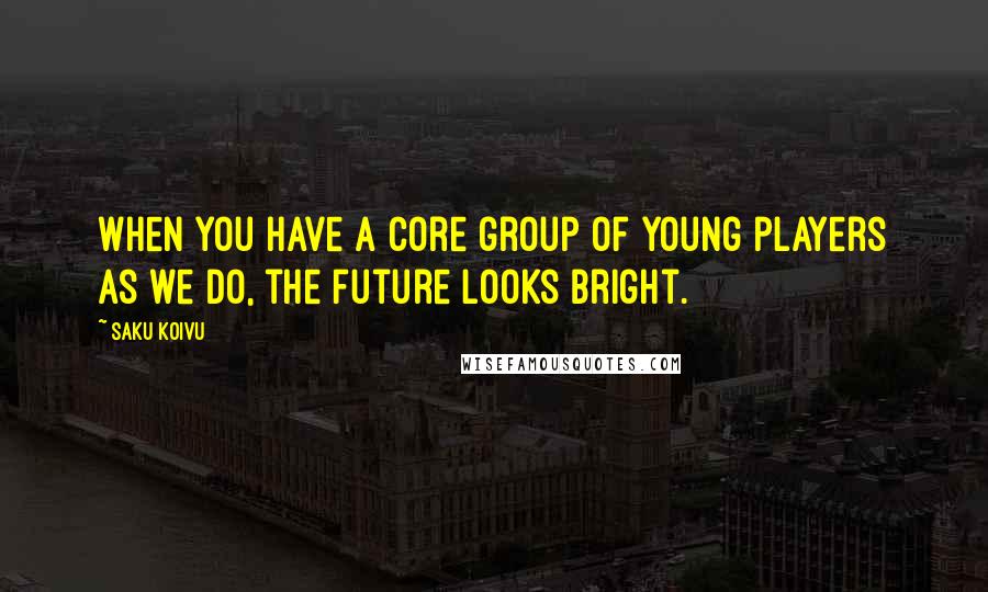 Saku Koivu Quotes: When you have a core group of young players as we do, the future looks bright.