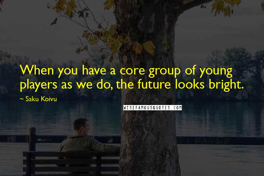 Saku Koivu Quotes: When you have a core group of young players as we do, the future looks bright.