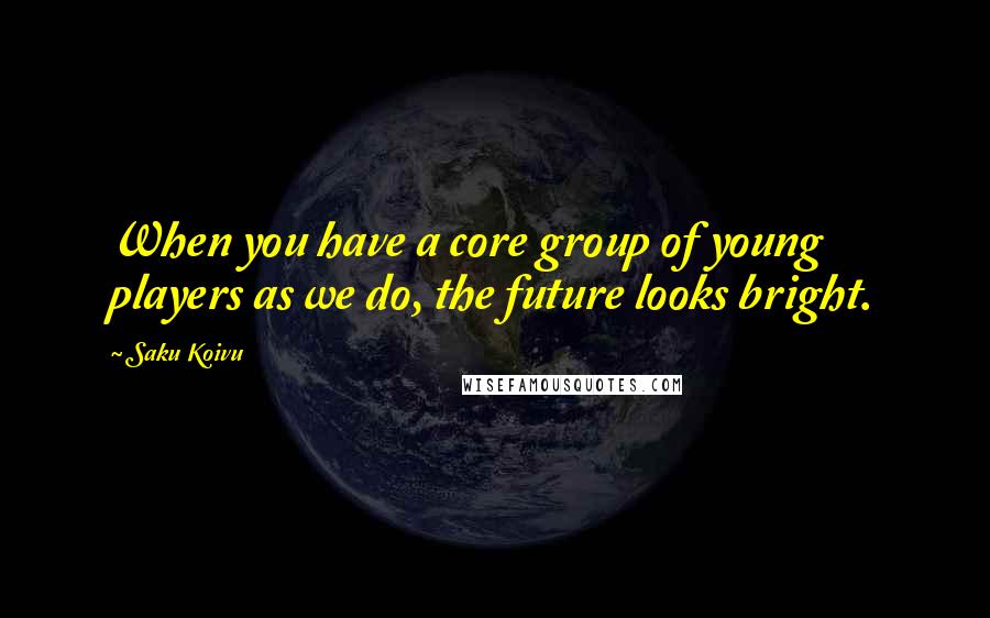 Saku Koivu Quotes: When you have a core group of young players as we do, the future looks bright.