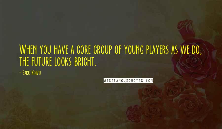 Saku Koivu Quotes: When you have a core group of young players as we do, the future looks bright.