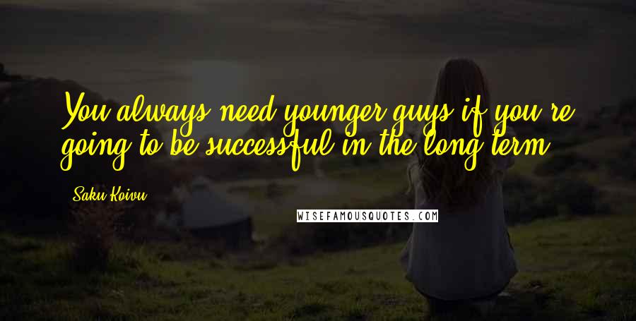 Saku Koivu Quotes: You always need younger guys if you're going to be successful in the long term.