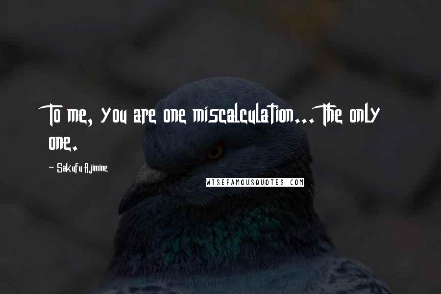 Sakufu Ajimine Quotes: To me, you are one miscalculation... The only one.