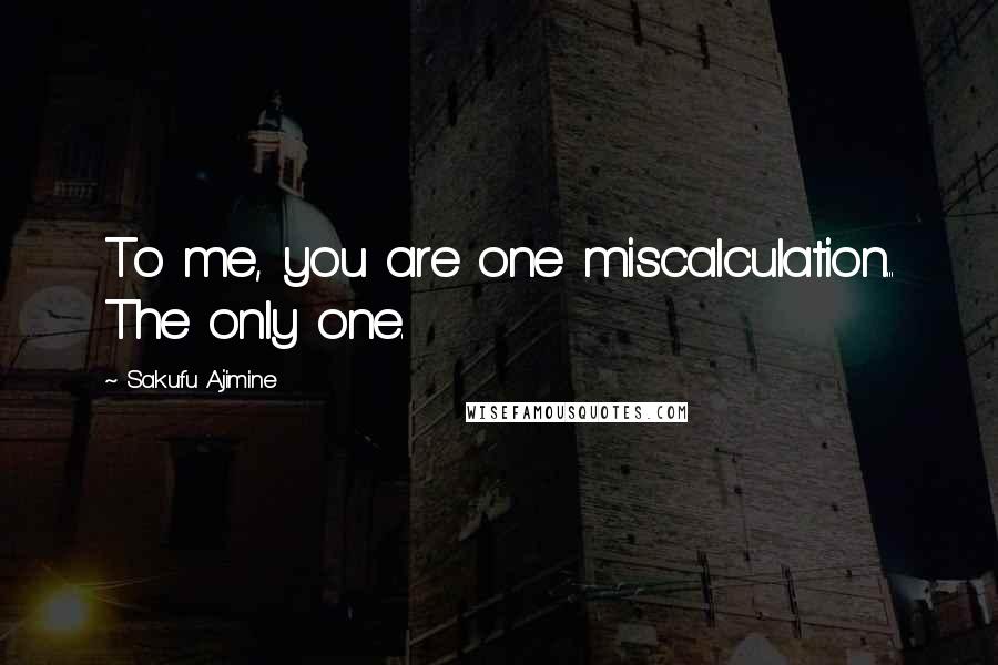Sakufu Ajimine Quotes: To me, you are one miscalculation... The only one.