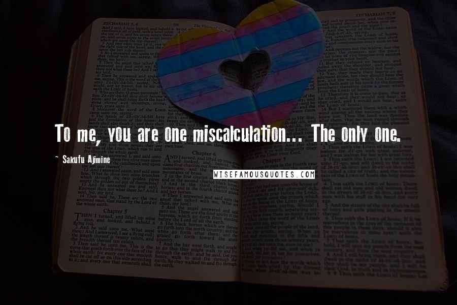 Sakufu Ajimine Quotes: To me, you are one miscalculation... The only one.